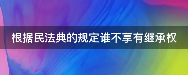 根据民法典的规定谁不享有继承权 依据民法典的规定谁不享有继承权