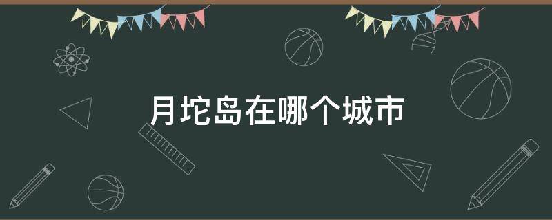 月坨岛在哪个城市（月坨岛在哪个城市啊）