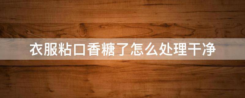 衣服粘口香糖了怎么处理干净 衣服粘口香糖了怎么处理干净酒精