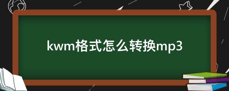 kwm格式怎么转换mp3 电脑kwm格式怎么转换mp3