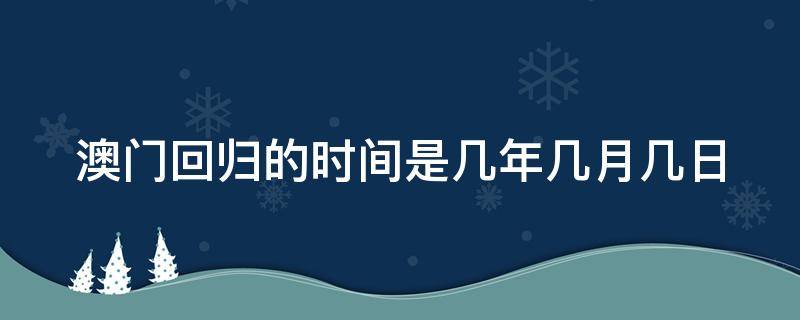 澳门回归的时间是几年几月几日（澳门回归回归时间是几年几月几日）