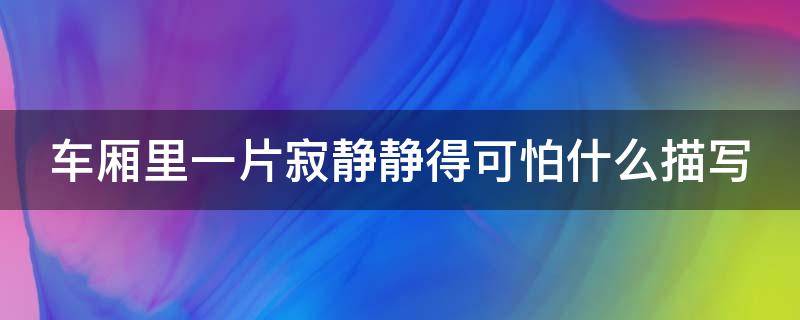 车厢里一片寂静静得可怕什么描写（车厢里一片寂静静得可怕这时大家心里都在想什么写一写）