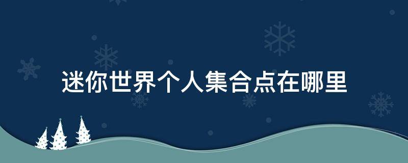 迷你世界个人集合点在哪里 迷你世界个人集合点在哪里打开