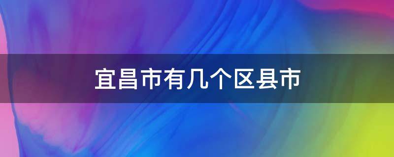 宜昌市有几个区县市（宜昌市有几个区县市人口）
