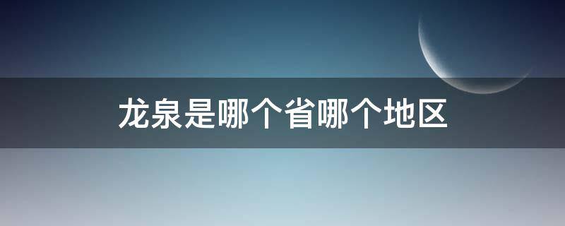 龙泉是哪个省哪个地区（龙泉是哪个省市）