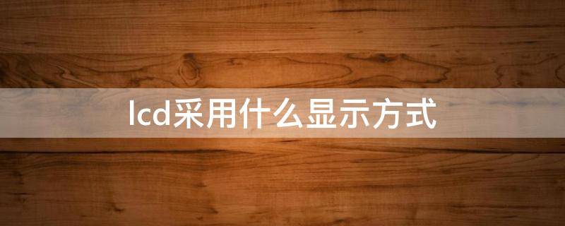 lcd采用什么显示方式 lcd采用什么显示方式显示效果比crt显示器稍差