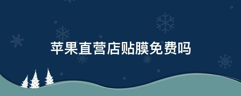 苹果直营店贴膜免费吗 苹果直营店贴膜免费吗