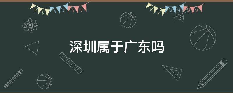 深圳属于广东吗（深圳属于广东吗还是广东）