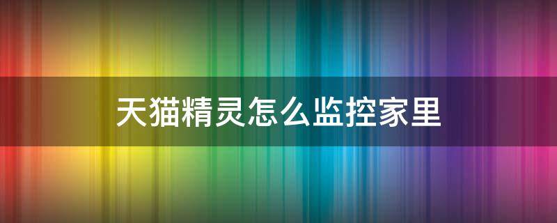 天猫精灵怎么监控家里（天猫精灵怎么监控家里进人）