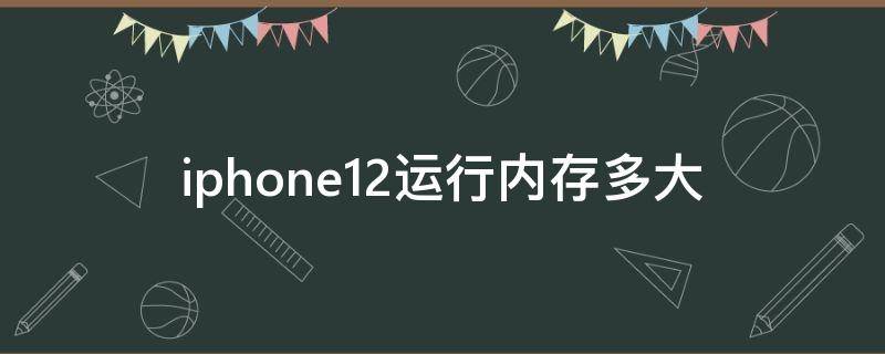 iphone12运行内存多大（iphone12的运行内存有多大）