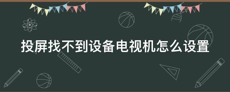 投屏找不到设备电视机怎么设置（投屏找不到设备电视机怎么设置苹果）