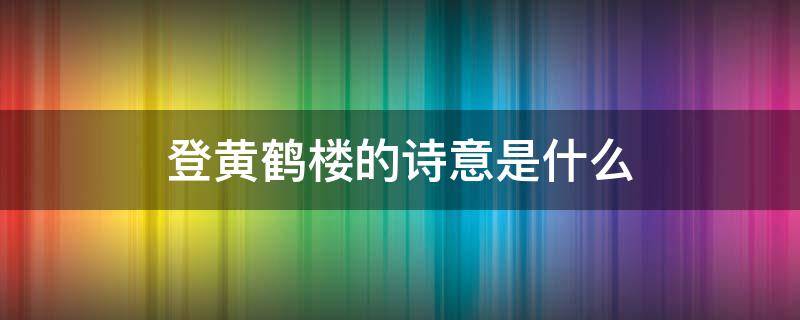登黄鹤楼的诗意是什么（登黄鹤楼这首诗描写了什么）