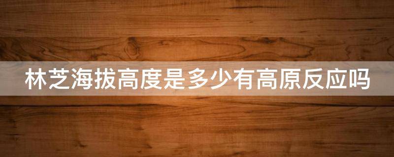 林芝海拔高度是多少有高原反应吗（林芝海拔高吗?）