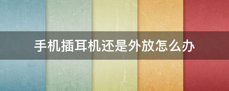 手机插耳机还是外放怎么办（华为手机插耳机还是外放怎么办）
