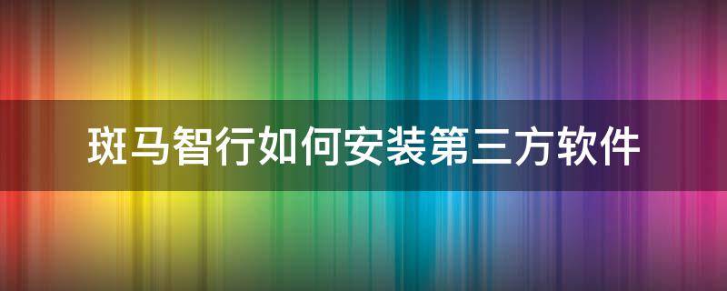 斑马智行如何安装第三方软件（斑马智行如何安装第三方软件）