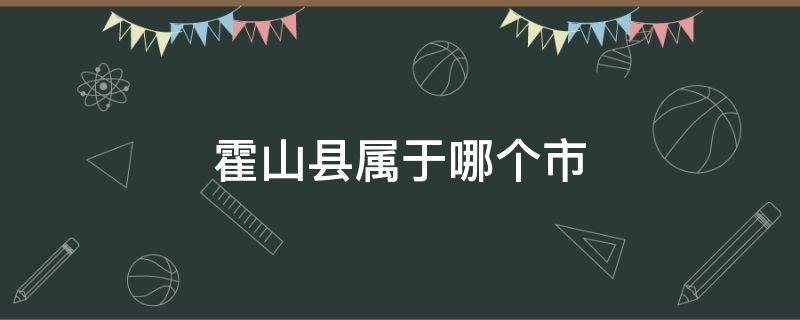 霍山县属于哪个市（霍山县属于哪个市的）