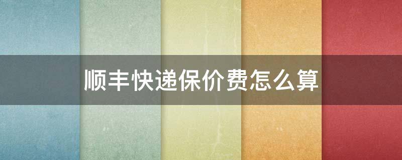 顺丰快递保价费怎么算 顺丰保价运费怎么算