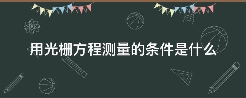 用光栅方程测量的条件是什么（用光栅方程测量的条件是什么呢）