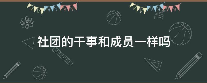 社团的干事和成员一样吗 社团成员和社团干事有区别吗