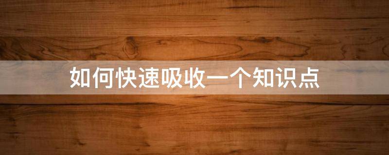 如何快速吸收一个知识点 怎么快速吸收知识