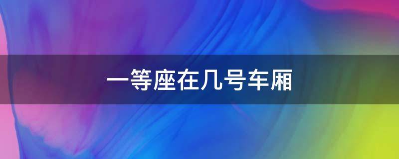 一等座在几号车厢 一等座在几号车厢候车