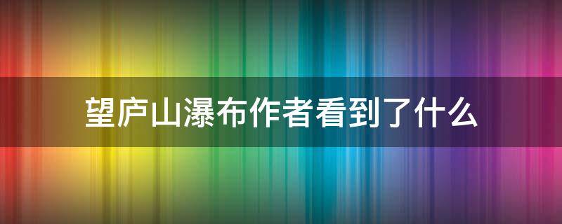 望庐山瀑布作者看到了什么（望庐山瀑布作者看到了什么写的这首诗）