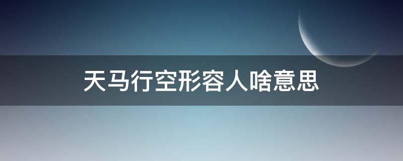 天马行空形容人啥意思 天马行空指什么样的人