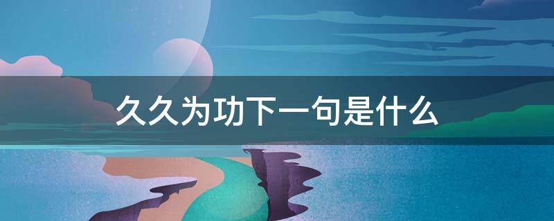 久久为功下一句是什么（久久为功下一句是什么歇后语）