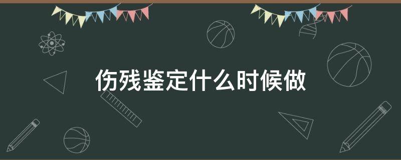 伤残鉴定什么时候做 出车祸伤残鉴定什么时候做