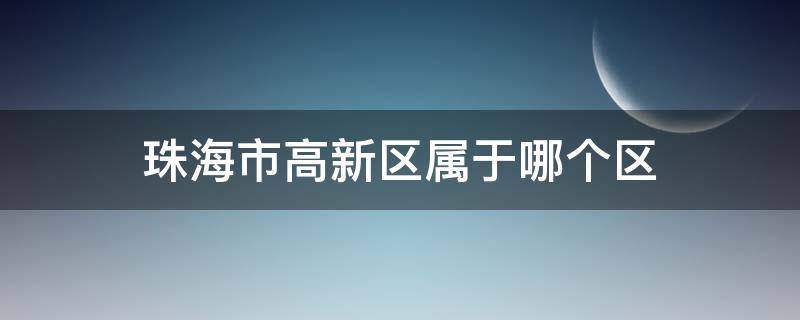 珠海市高新区属于哪个区（珠海市高新区属于哪个区县）