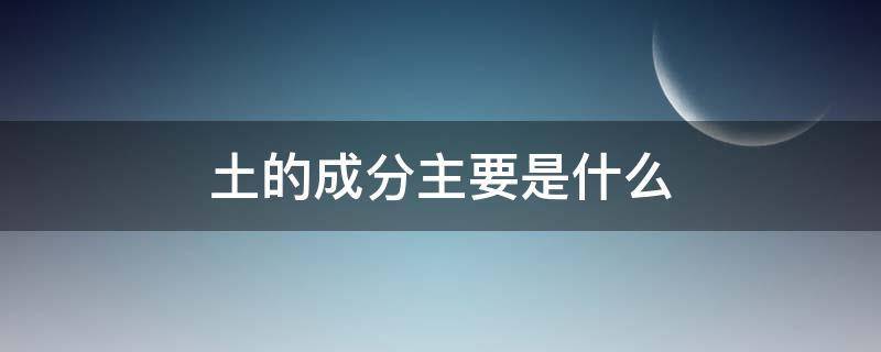 土的成分主要是什么 土的成分主要是什么化学