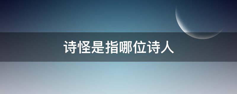 诗怪是指哪位诗人 诗怪是指哪位诗人是谁