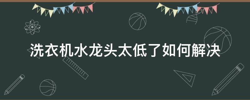 洗衣机水龙头太低了如何解决 洗衣机水龙头太低咋办