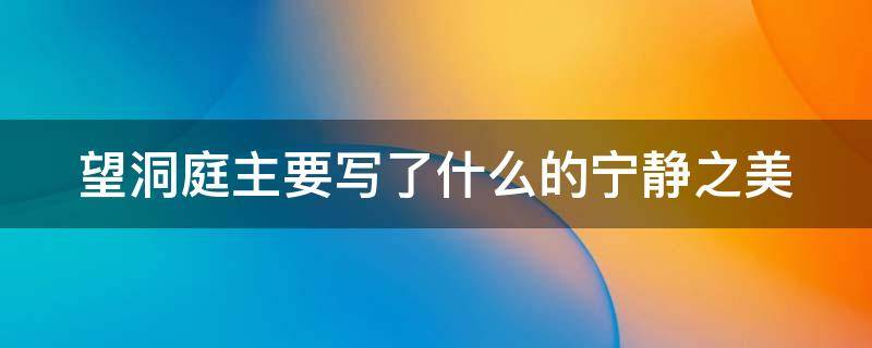 望洞庭主要写了什么的宁静之美（望洞庭湖主要写了什么的宁静之美）
