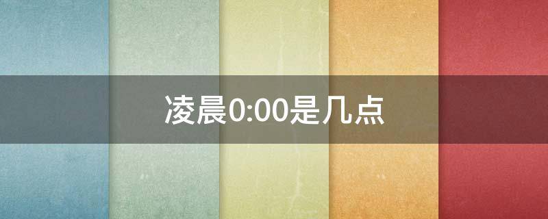 凌晨0:00是几点 凌晨0:00是几点又叫什么