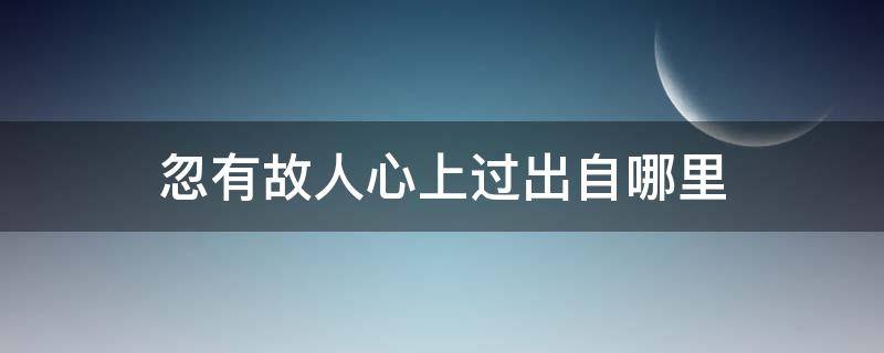 忽有故人心上过出自哪里 忽是故人心上过