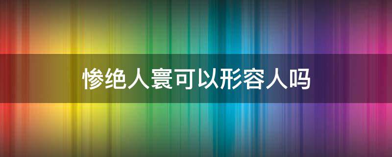 惨绝人寰可以形容人吗（可以形容人美的惨绝人寰吗）