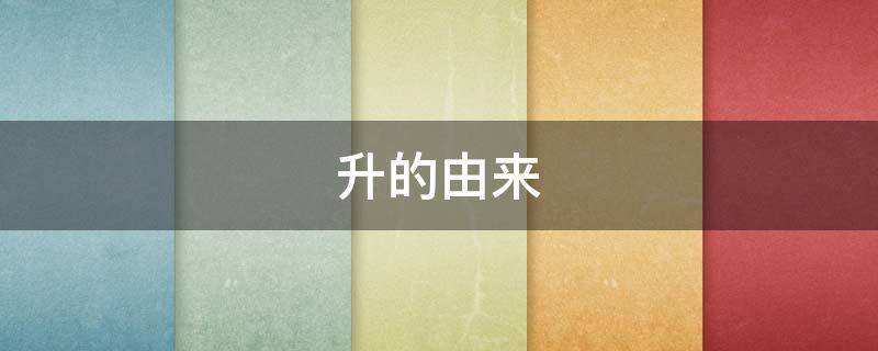 升的由来（升至是什么）