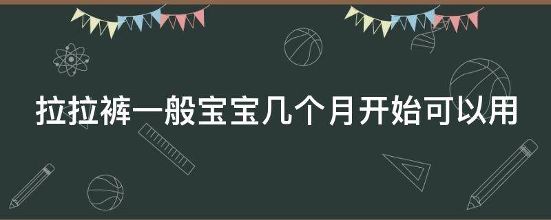拉拉裤一般宝宝几个月开始可以用（拉拉裤几个月的宝宝可以用）