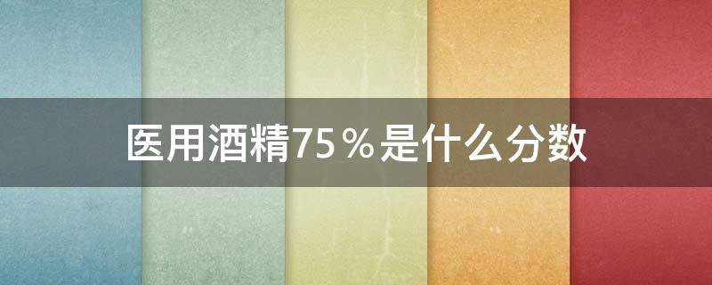 医用酒精75％是什么分数 医用酒精75是什么分数