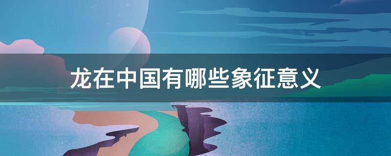 龙在中国有哪些象征意义 龙在中国有什么象征意义