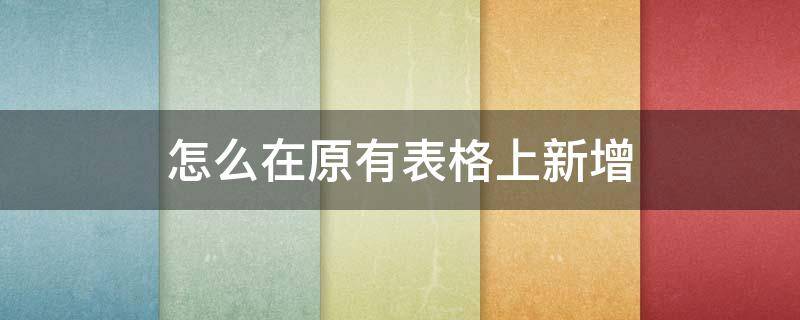 怎么在原有表格上新增 在原有的表格上怎么添加新表格