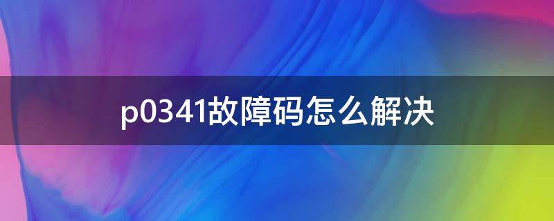 p0341故障码怎么解决（p0341故障码怎么解决五菱）