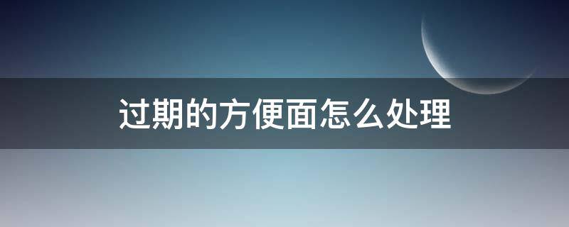 过期的方便面怎么处理 过期的方便面怎么处理干净