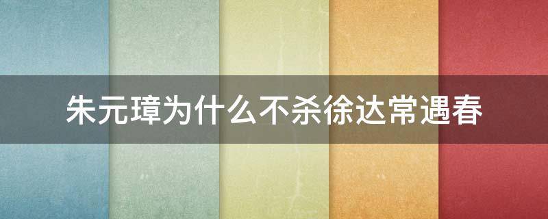 朱元璋为什么不杀徐达常遇春 朱元璋为什么要杀常遇春