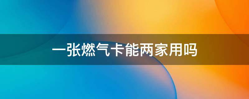 一张燃气卡能两家用吗（一张燃气卡能两家用吗怎么办）