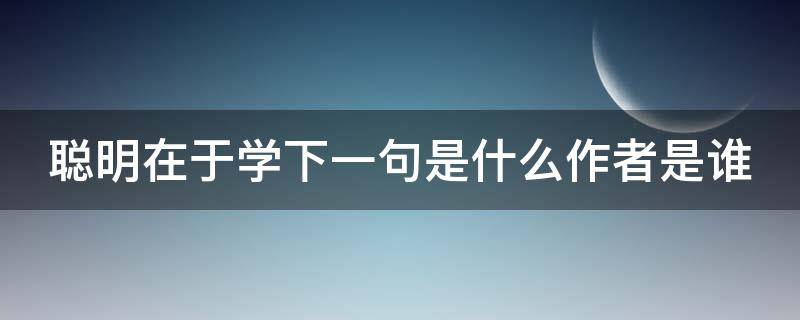 聪明在于学下一句是什么作者是谁 聪明在于学下一句是什么,作者是谁