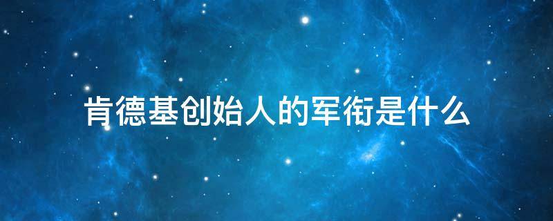 肯德基创始人的军衔是什么 肯德基创始人什么头衔
