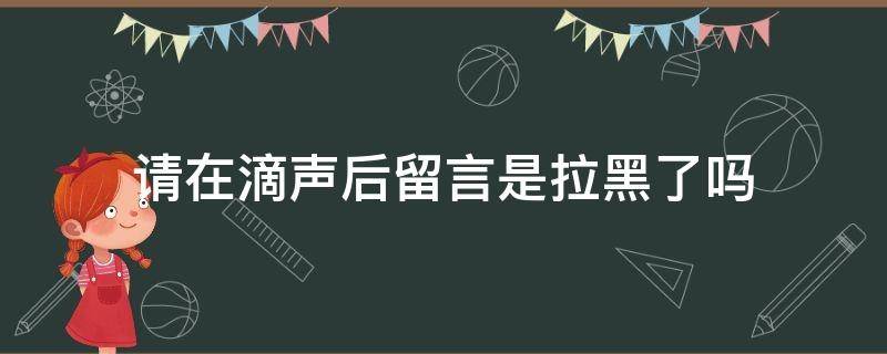 请在滴声后留言是拉黑了吗 滴声后留言是什么意思是拉黑了吗