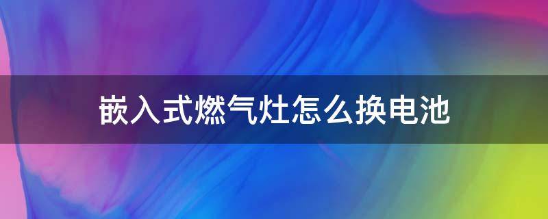 嵌入式燃气灶怎么换电池（嵌入式燃气灶怎么换电池方法）